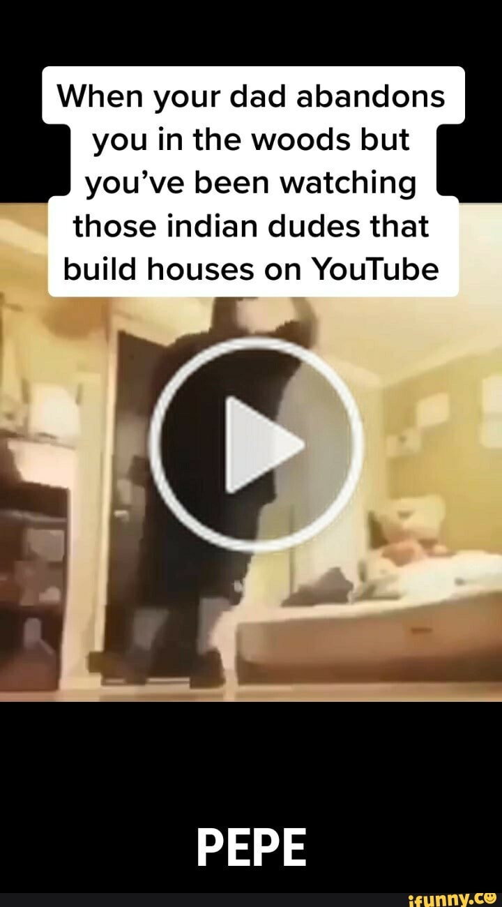 When your dad abandons
you in the woods but
you've been watching
those indian dudes that
build houses on YouTube