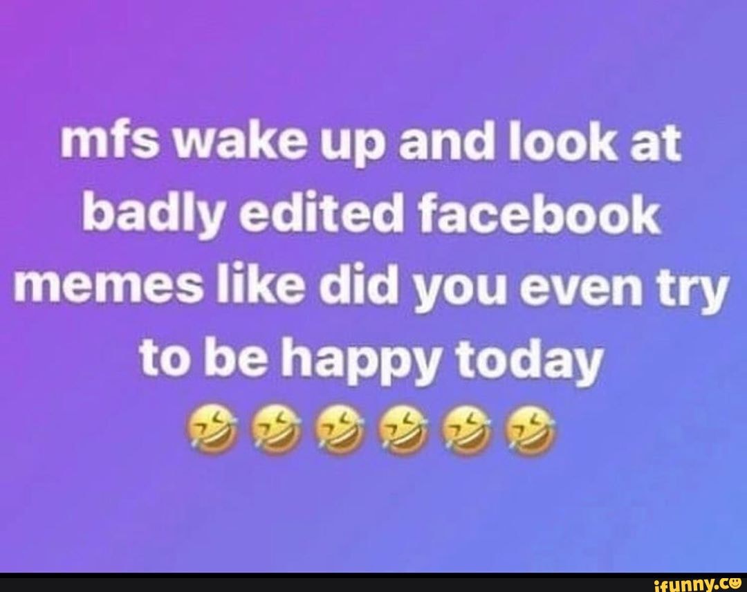 Mfs Wake Up And Look At Badly Edited Facebook Memes Like Did You Even Try To Be Happy Today Ifunny