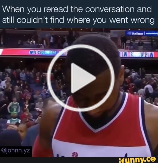 When you reread the conversation and
still couldn't find where you went wrong