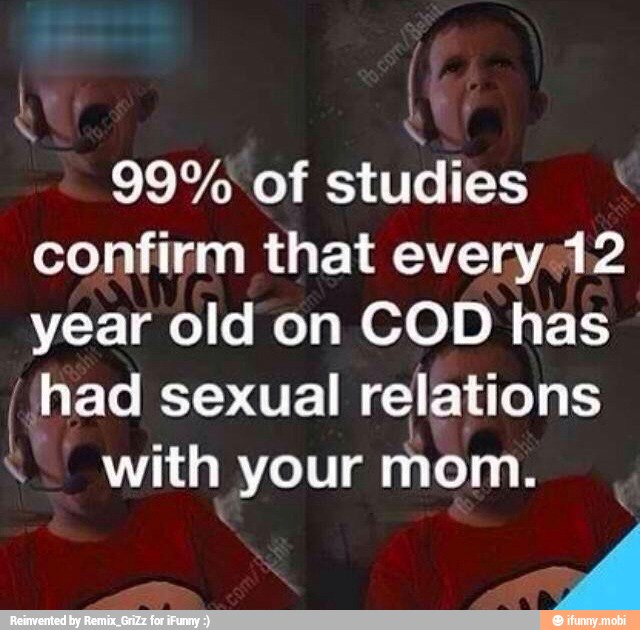 99% of studies
confirm that every: 12
year old on COD has
(had sexual relations with your
mom.