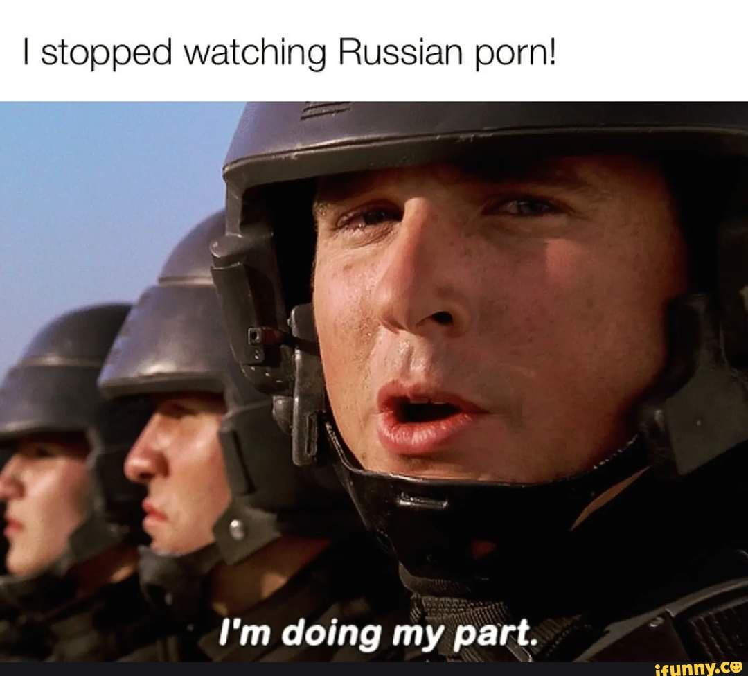 I stopped watching Russian porn! Im doing my part. - iFunny