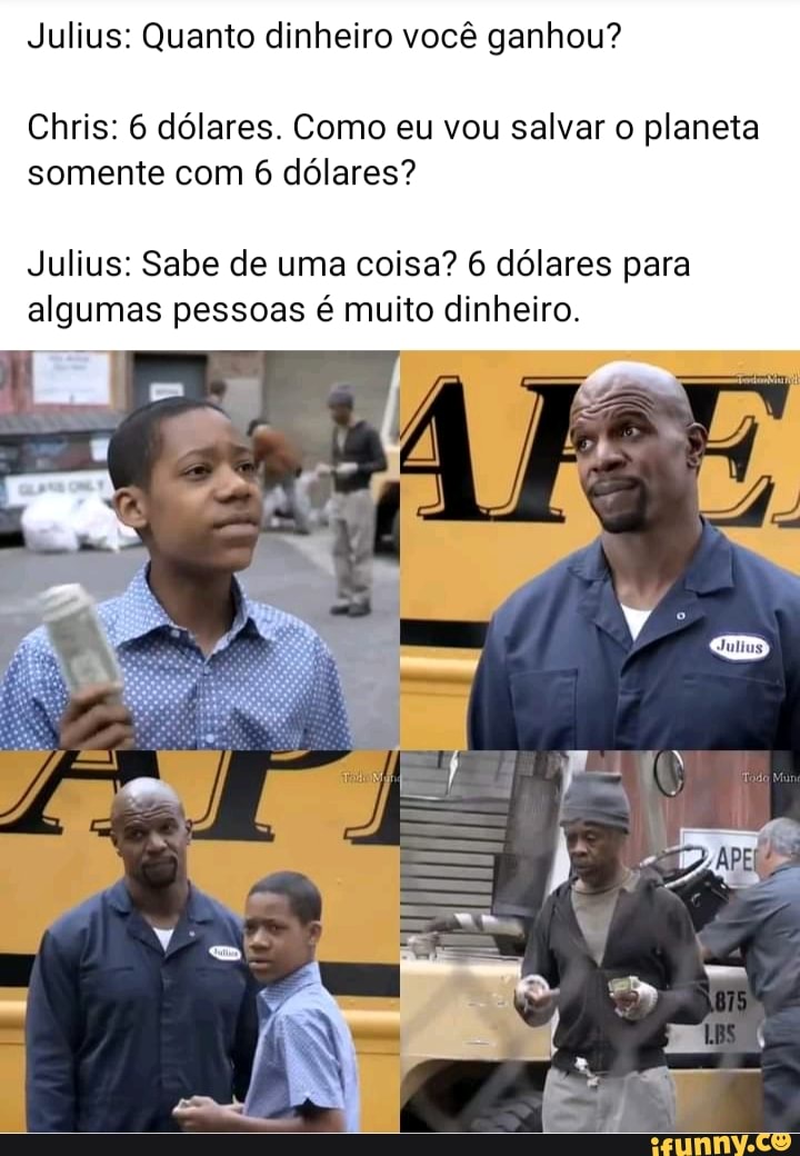 Julius: Quanto dinheiro você ganhou?
Chris: 6 dólares. Como eu vou salvar o planeta somente com 6 dólares?
Julius: Sabe de uma coisa? 6 dólares para algumas pessoas é muito dinheiro.