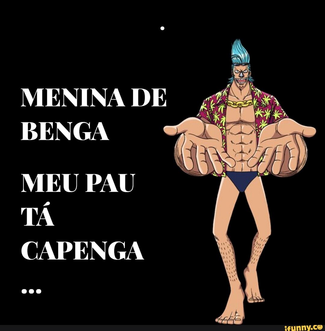 MENINA DE
BENGA MEU PAU TÁ CAPENGA