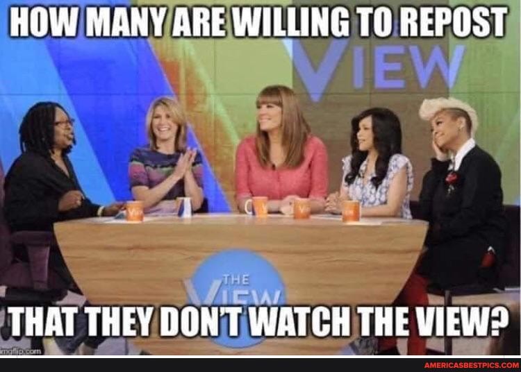 HOW MANY ARE WILLING TO REPOST
THAT THEY DON'T WATCH THE VIEW?