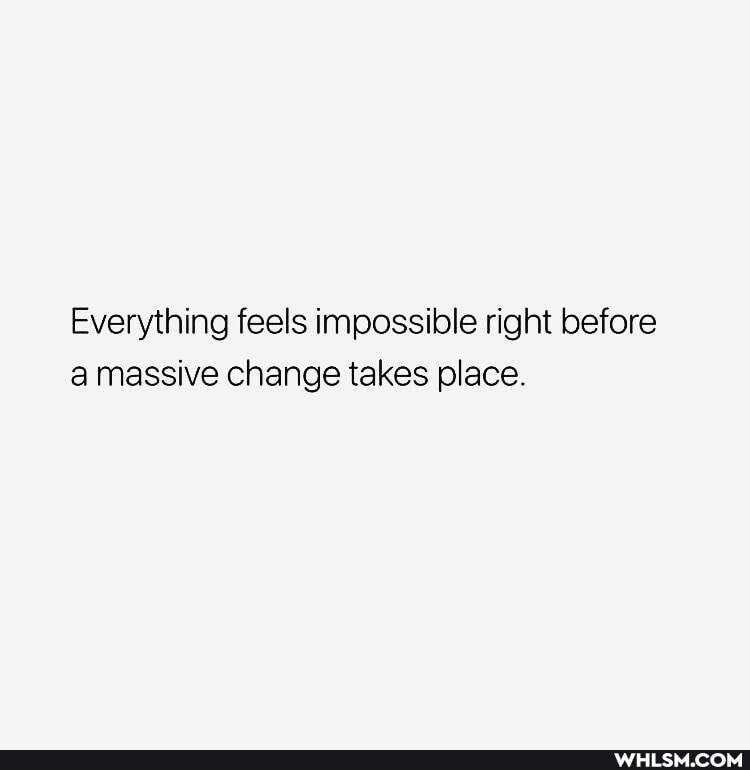 Everything feels impossible right before a massive change takes place.