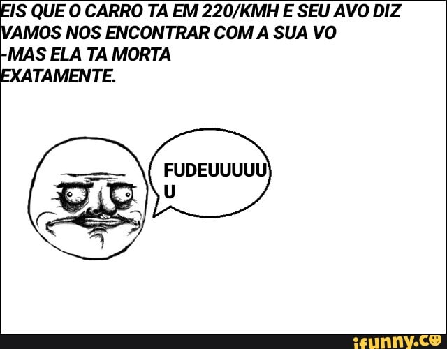 IS QUE O CARRO TA EM 220/KMH E SEU AVO DIZ
VAMOS NOS ENCONTRAR COM A SUA VO
-MAS ELA TA MORTA
TAMENTE.