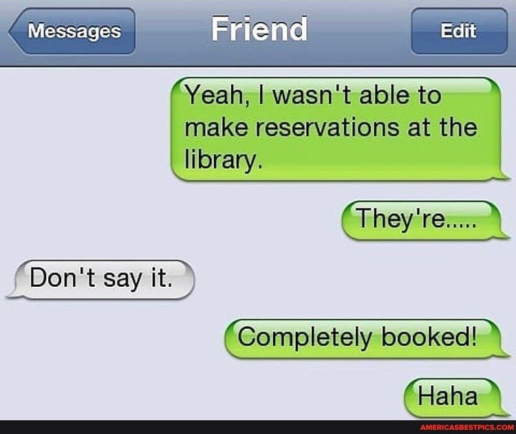 Messages
Yeah, I wasn't able to
make reservations at the library.
'THEY
lRan'teavit
Don't say it.
(Completely booked! fHaha