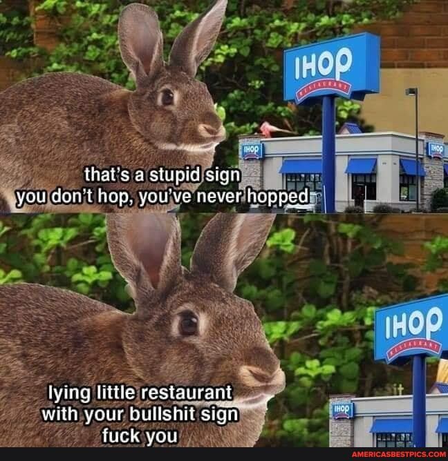 ihai's a stupid sign you don't hop. you've never hopped
iying little restaurant with your bullshit sign