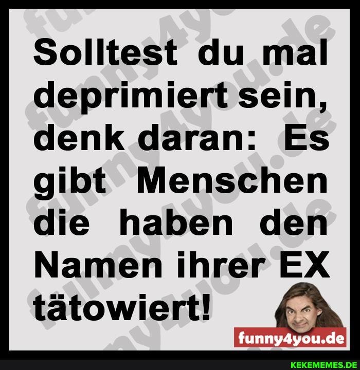 Solltest du mal deprimiert sein, denk daran: Es gibt Menschen die haben den
Namen ihrer EX tätowiert!
funny4you.de