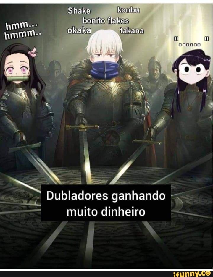 bomito
okaka takana
Dubladores ganhando = muito dinheiro