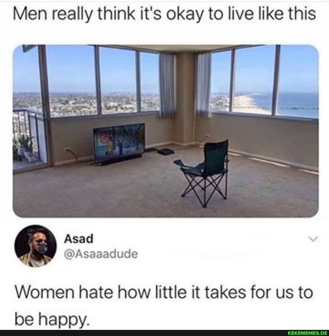 Men really think it's okay to live like this
Asad
Women hate how little it takes for us to he hannv