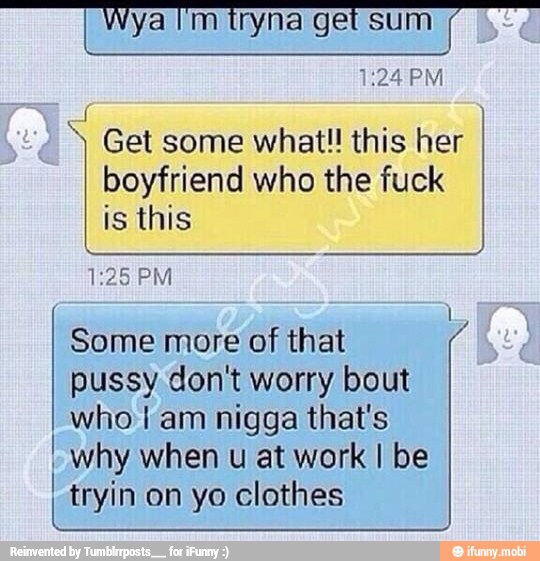 S
Get some what!! this her
boyfriend who the fuck
is this
1:25 PM
Some more of that
pussy don't worry bout
who I am nigga that's
I why when u at work I be
I
tryin on yo clothes