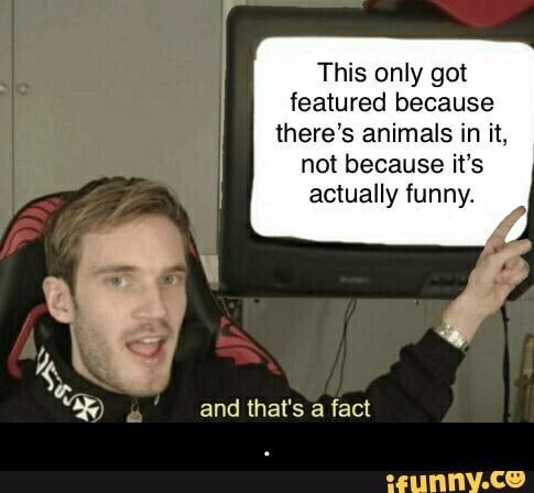 This only got
featured because
there's animals in it,
not because it's
actually funny.
and that's a fact - .