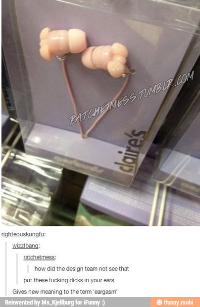 how did the design team not see that
put these fucking dicks in your ears
Gives new meaning to the term 'eargasm"