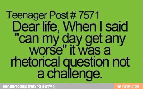 Teenager Post 7571
Dear life, When I said
"can my day get any
worse" itwas a
rhetorical question not
a challenge.