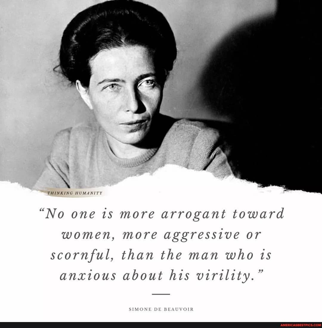 THINKING HUMANITY
"No one ts more arrogant toward women, more aggressive or scornful, than the man who ts anxious about his virility."
SIMONE DE BEAUVOIR