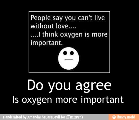 People say you can't live
without love....
"I think oxygen is more
important.
Do you agree
Is oxygen more important - Do you agree
Is oxygen more important