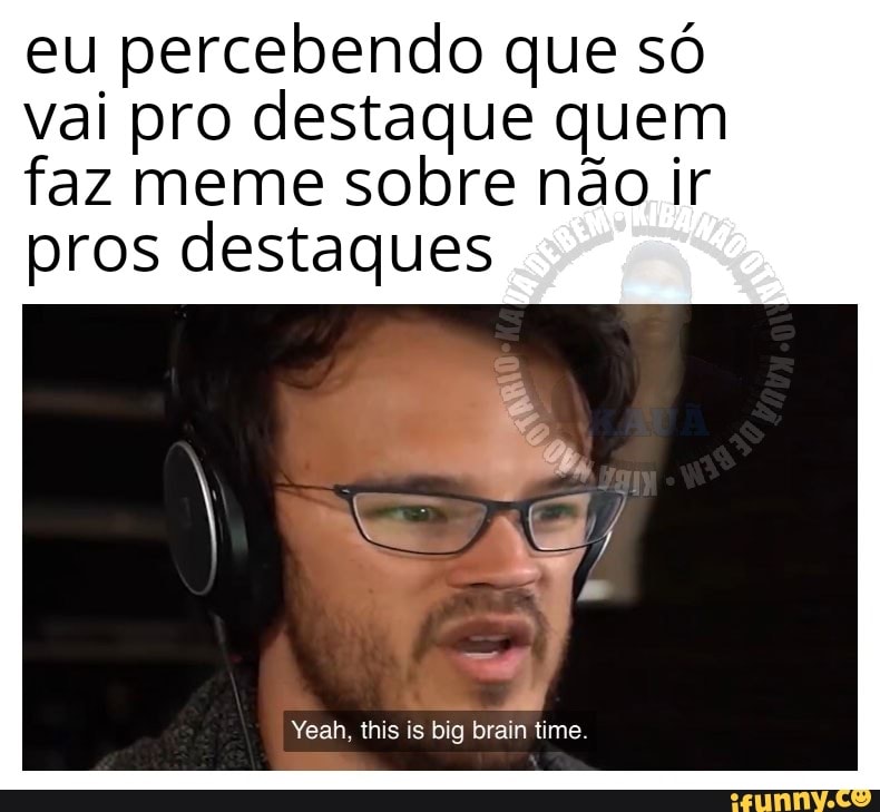 eu percebendo que só
vai pro destaque quem
faz meme sobre não ir
pros destaques