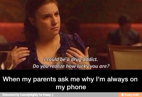 When my parents ask me why I'm always on
my phone