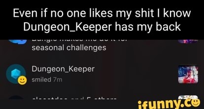 Even if no one likes my shit I know
Dungeon_Keeper has my back
Seasonal challenges
Dungeon _Keeper smiled 7+