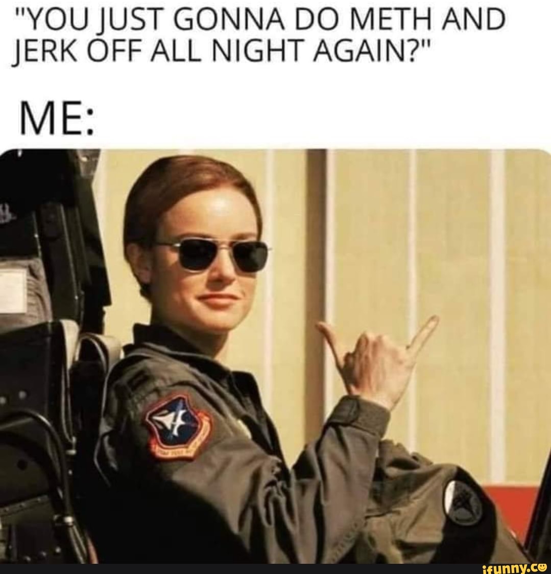 "YOU JUST GONNA DO METH AND JERK OFF ALL NIGHT AGAIN?"
ME: