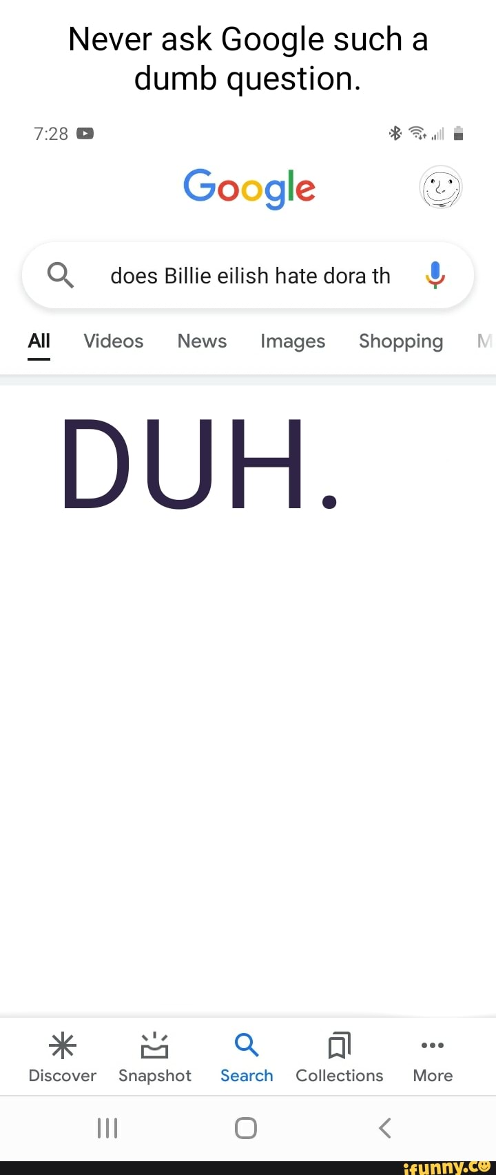 Never ask Google such a dumb question.
723@
Go gle
Q does Billie eilish hate dora th
All Videos News Images Shopping
DUH.
* A
Discover Snapshot Search Collections More
II O <