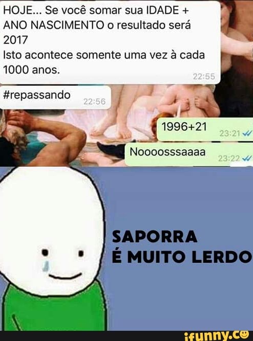 HOJE... Se você somar sua IDADE ANO NASCIMENTO o resultado será
PARTA
Isto acontece somente uma vez à cada
1000 anos.
Noooosssaaaa
