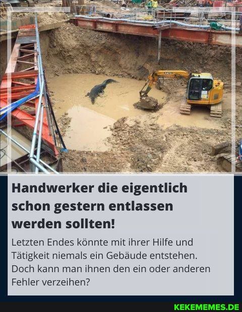 Handwerker die eigentlich schon gestern entlassen werden sollten!
Letzten Endes könnte mit ihrer Hilfe und
Tätigkeit niemals ein Gebäude entstehen.
Doch kann man ihnen den ein oder anderen
Fehler verzeihen?