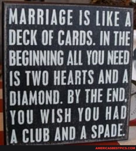 [MARRIAGE LIKE
'DECK OF CARDS. IN THE BEGINNING ALL YOU NEED TWO HEARTS AND
DIAMOND. BY THE END,
YOU WISH YOU CLUB AND A SPADE.