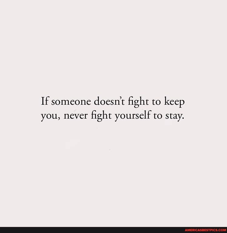 If someone doesn't fight to keep you, never fight yourself to stay ...