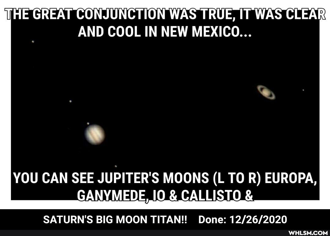 GREAY CONJUNCIION WAS TRUE, IT WAS CLEAR AND COOL IN NEW MEXICO...
YOU CAN SEE JUPITER'S MOONS (L TO R) EUROPA,
GANYMEDE, & CALLISTO
SATURN'S BIG MOON TITAN!! Done: - SATURN'S BIG MOON TITAN!! Done: 12/26/2020