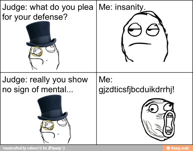 Judge: what do you plea I Me: insanity.
for your defense?
Judge: really you show IMe: