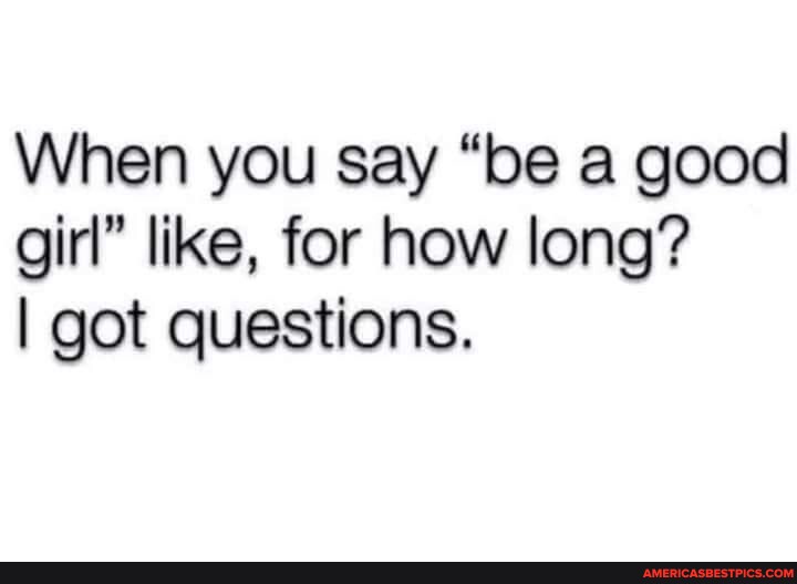 When you say "be a good girl" like, for how long? I got questions