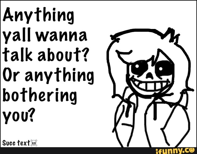 Anything
yall wanna
talk about?
Or anything
bothering
you?