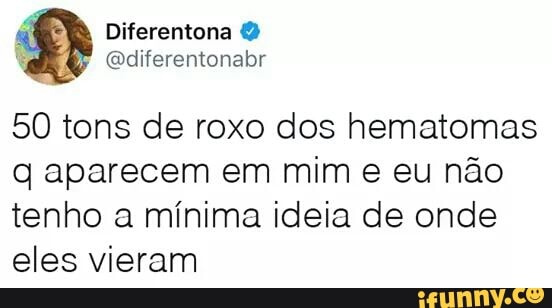 50 tons de roxo dos hematomas
q aparecem em mim e eu não
tenho a mínima ideia de onde
eles vieram