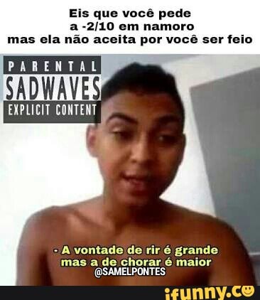 Eis que você pede
a -2/10 em namoro
mas ela não aceita por você ser feio