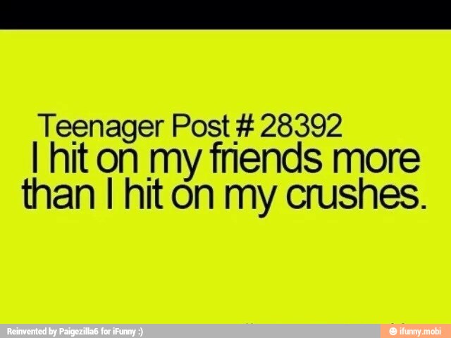 Teenager Post 28392
I hiton my fnends more
than I hit on my crushes.