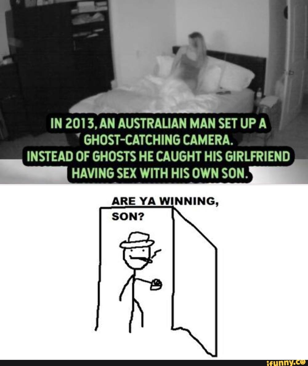 SETUPA IN 2013, AN AUSTRALIAN MAN GHOST-CATCHING CAMERA.
INSTEAD OF GHOSTS HE CAUGHT HIS GIRLFRIEND I
HAVING SEX WITH HIS OWN SON.
ARE YA WINNING,
SON?