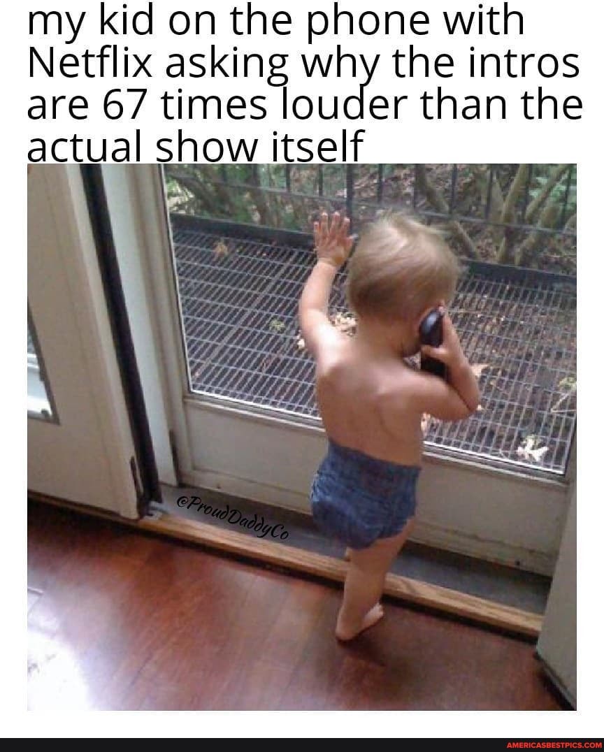 my kid on the phone with
Netflix asking why the intros are 67 times louder than the actual show itself