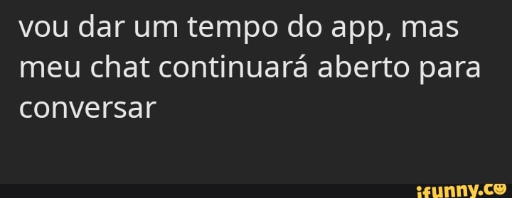 vou dar um tempo do app, mas meu chat continuará aberto para conversar