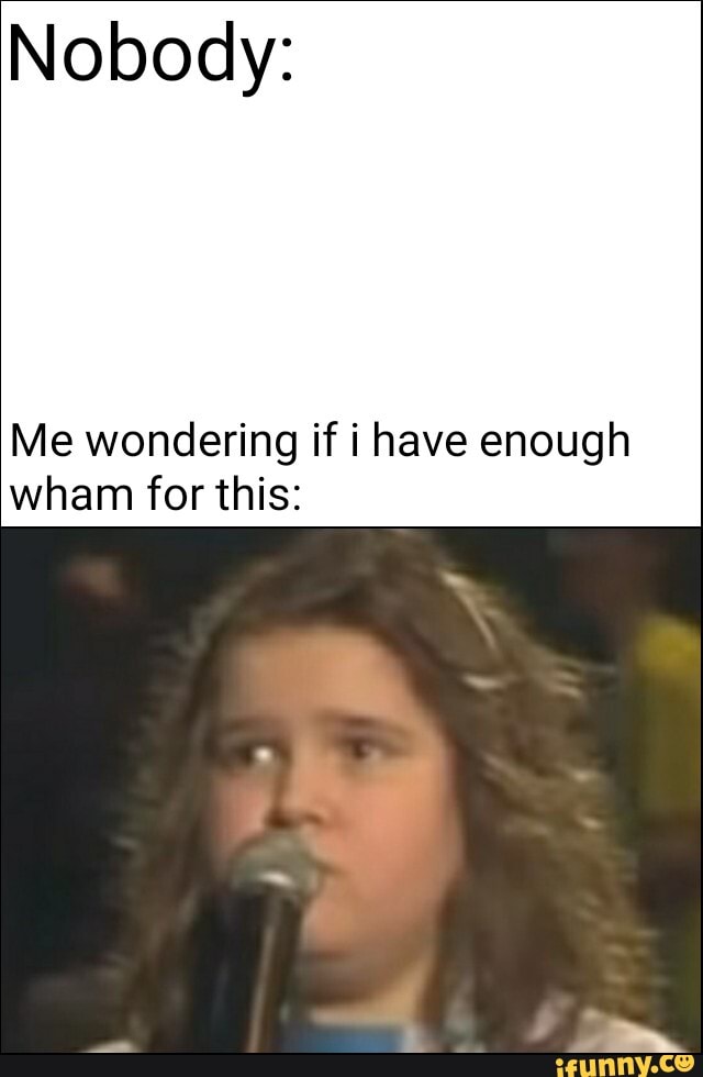 Nobody:
Me wondering if i have enough wham for this: