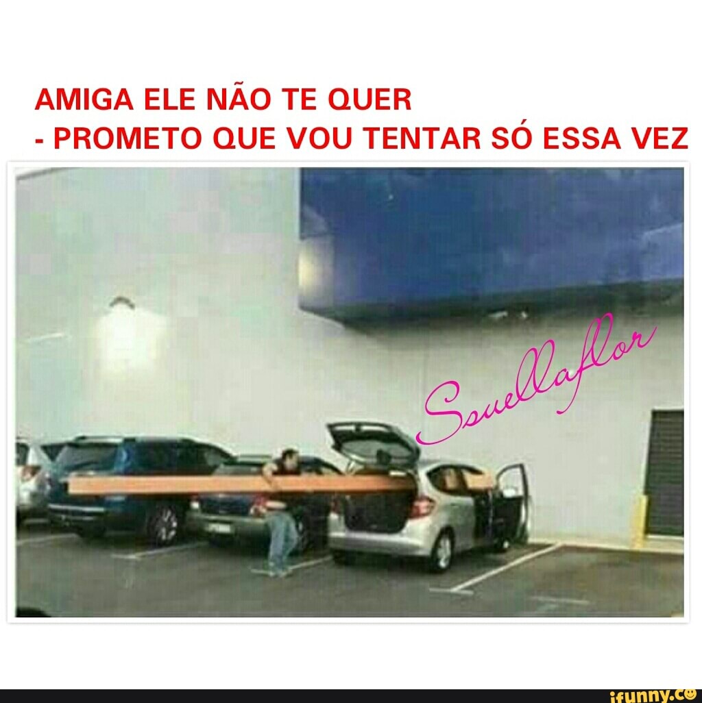 AMIGA ELE NÃO TE QUER
PROMETO QUE VOU TENTAR SÓ ESSA VEZ