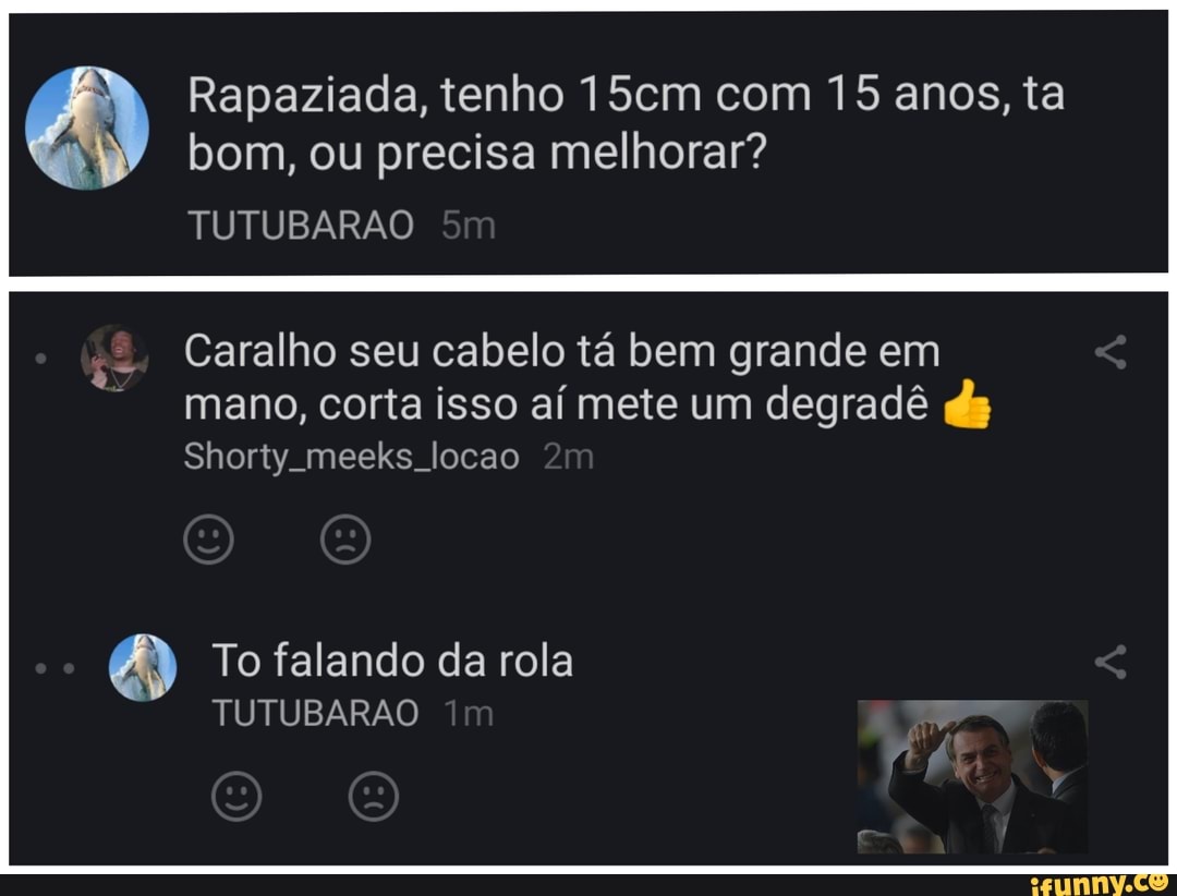 Rapaziada, tenho 15cm com 15 anos, ta bom, ou precisa melhorar?
TUTUBARAO
Caralho seu cabelo tá bem grande em mano, corta isso aí mete um degradê ds
Shorty meeks locao
To falando da rola
TUTUBARAO Im