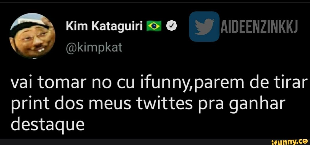 Mim
(Dkimpkat
vai tomar no cu ifunny parem de tirar print dos meus twittes pra ganhar destaque