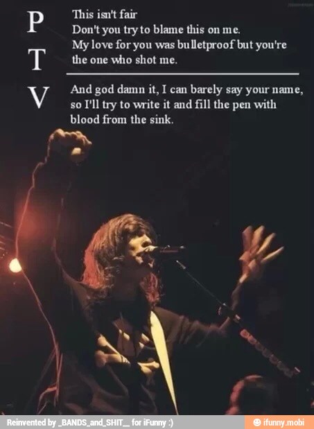 This isn't fair
Don't you try to blame this on me.
My love for you was bulletproof but you're
the one who shot me.
And god damn it, I can
barely say your name,
so
I'll try to write it and fill the pen with
blood from the sink.