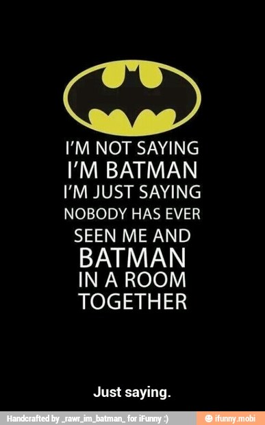 I'M NOT SAYING
'M BATMAN
IM JUST SAYING
NOBODY HAS EVER
SEEN ME AND
BATMAN
IN A ROOM
TOGETHER
Just saying. - Just saying.