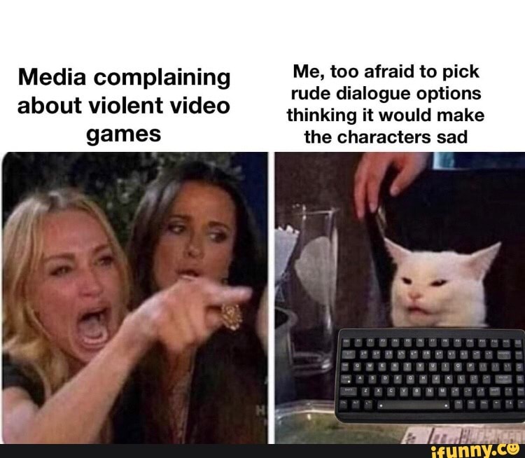 Media complaining Me, too afraid to pick
rude dialogue options about violent video thinking it would make
games the characters sad