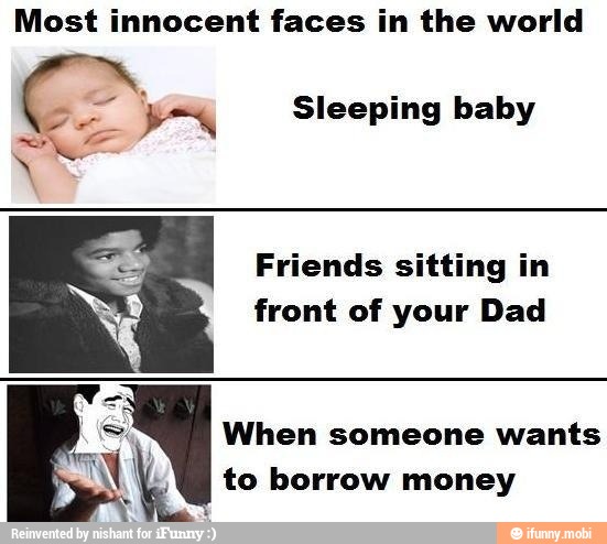 Most innocent faces in the world
CA Sleeping baby
HE
Friends sitting in
front of your Dad
When someone wants
to borrow money
