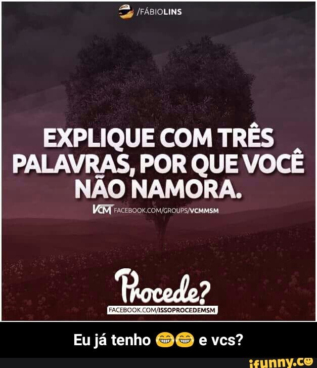 EXPLIQUE COM TRES
PALAVRAS, POR QUE VOCE
NAO NAMORA.
VEM Facesoor. com/croups/vem - Eu já tenho 😂😂 e vcs?