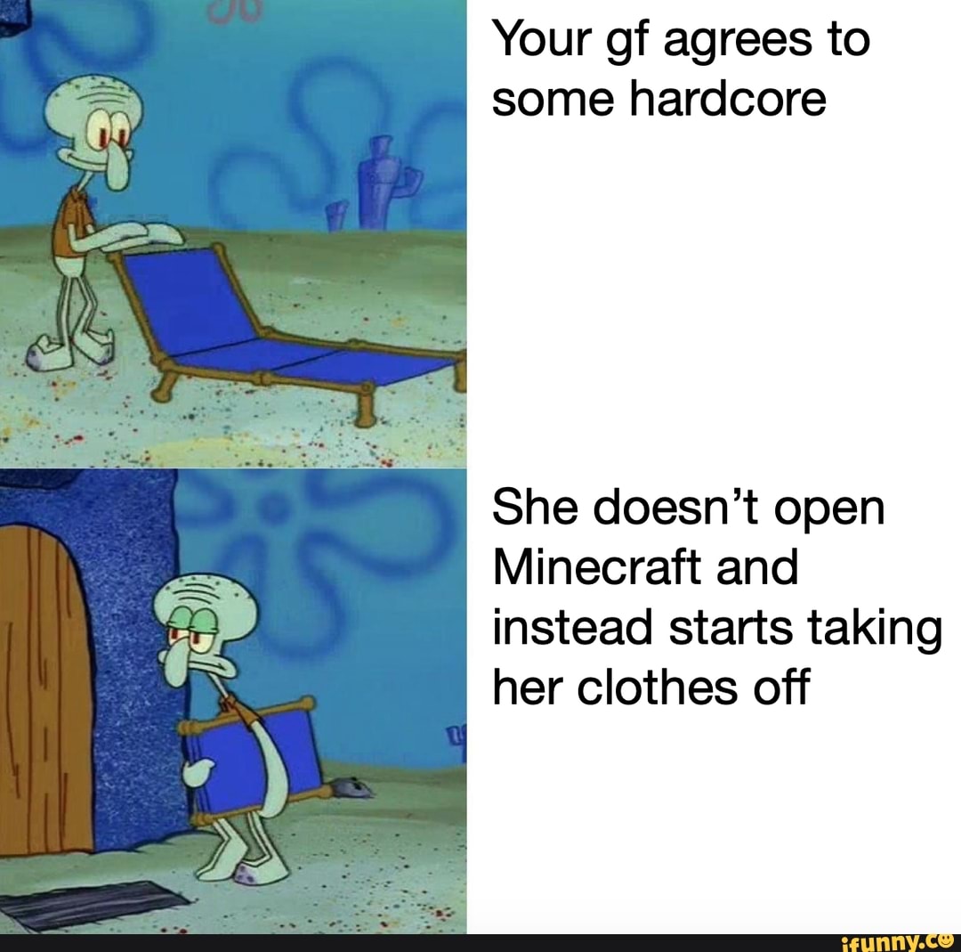 Your gf agrees to
some hardcore
She doesn't open
Minecraft and
instead starts taking
her clothes off